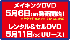 メイキングDVD5月6日（金）発売開始！　レンタル＆セールDVD5月11日（水）リリース！