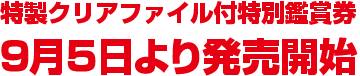 特製クリアファイル付特別鑑賞券　9月5日より発売開始