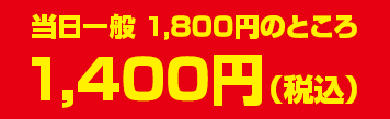 当日一般 1,800円のところ　1,400円(税込)